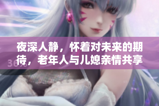 夜深人靜，懷著對未來的期待，老年人與兒媳親情共享