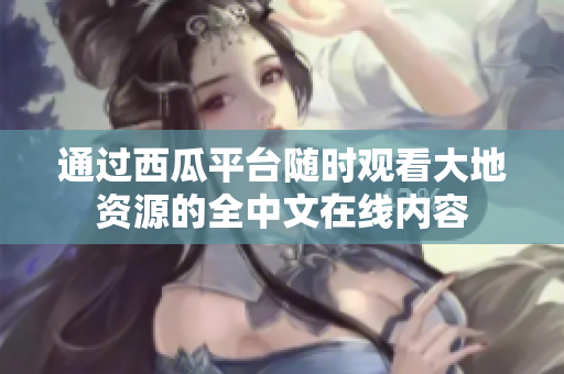 通過西瓜平臺隨時觀看大地資源的全中文在線內容
