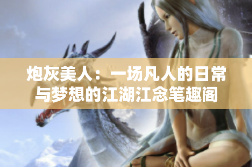 炮灰美人：一場凡人的日常與夢想的江湖江念筆趣閣