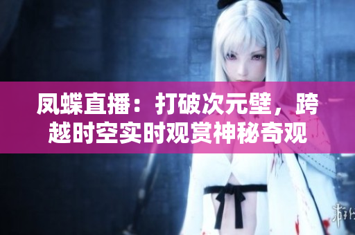 鳳蝶直播：打破次元壁，跨越時(shí)空實(shí)時(shí)觀賞神秘奇觀