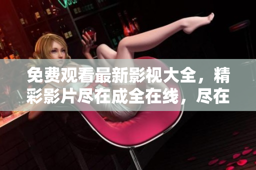 免費觀看最新影視大全，精彩影片盡在成全在線，盡在成全影視大全！
