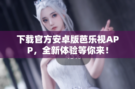 下載官方安卓版芭樂視APP，全新體驗(yàn)等你來(lái)！