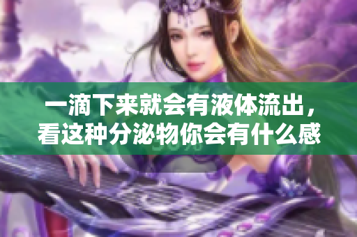 一滴下來就會有液體流出，看這種分泌物你會有什么感覺？