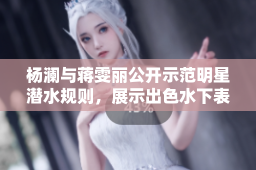 楊瀾與蔣雯麗公開示范明星潛水規則，展示出色水下表演技巧