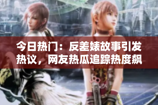 今日熱門：反差婊故事引發(fā)熱議，網(wǎng)友熱瓜追蹤熱度飆升