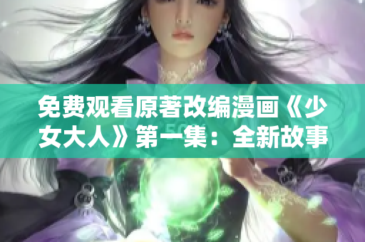 免費觀看原著改編漫畫《少女大人》第一集：全新故事揭開帷幕