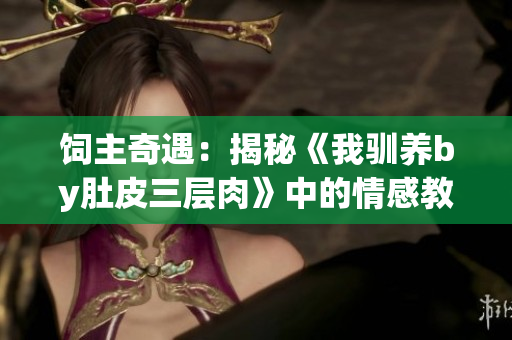 飼主奇遇：揭秘《我馴養(yǎng)by肚皮三層肉》中的情感教育秘密