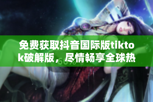免費(fèi)獲取抖音國(guó)際版tiktok破解版，盡情暢享全球熱門視頻