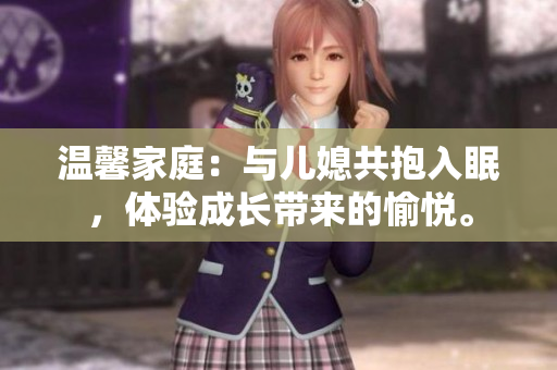 溫馨家庭：與兒媳共抱入眠，體驗(yàn)成長(zhǎng)帶來的愉悅。