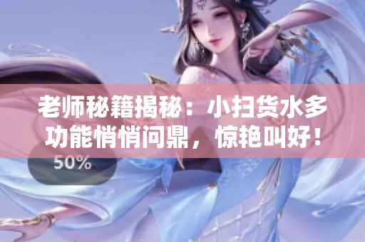 老師秘籍揭秘：小掃貨水多功能悄悄問鼎，驚艷叫好！
