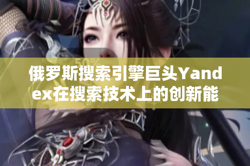 俄羅斯搜索引擎巨頭Yandex在搜索技術(shù)上的創(chuàng)新能力