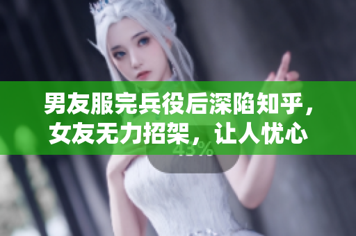 男友服完兵役后深陷知乎，女友無力招架，讓人憂心