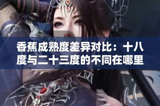 香蕉成熟度差異對(duì)比：十八度與二十三度的不同在哪里？