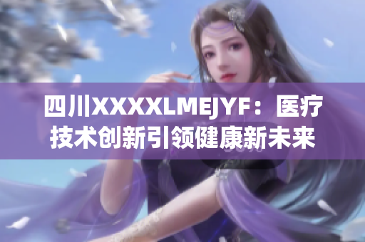 四川XXXXLMEJYF：醫(yī)療技術(shù)創(chuàng)新引領(lǐng)健康新未來