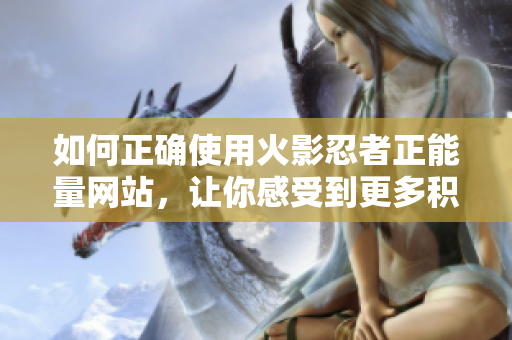 如何正確使用火影忍者正能量網站，讓你感受到更多積極力量和啟發