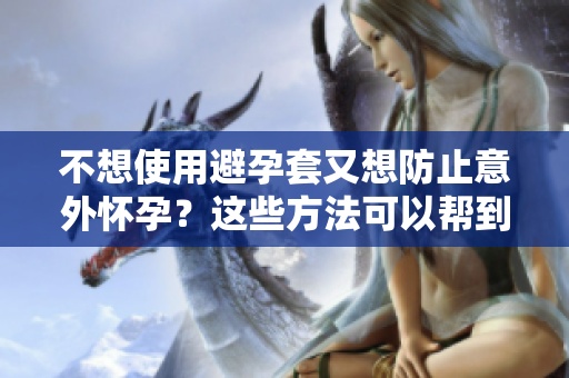 不想使用避孕套又想防止意外懷孕？這些方法可以幫到你