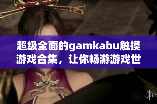 超級全面的gamkabu觸摸游戲合集，讓你暢游游戲世界