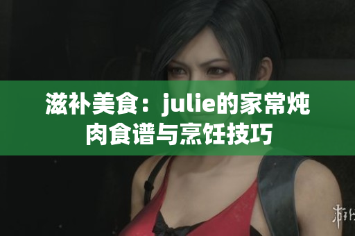 滋補美食：julie的家常燉肉食譜與烹飪技巧
