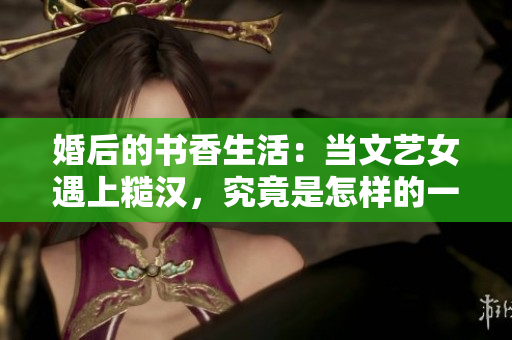 婚后的書香生活：當(dāng)文藝女遇上糙漢，究竟是怎樣的一種生活？