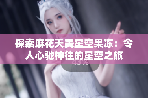 探索麻花天美星空果凍：令人心馳神往的星空之旅