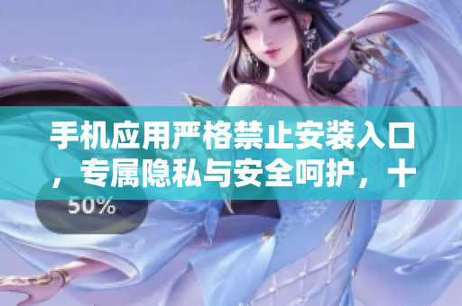 手機應用嚴格禁止安裝入口，專屬隱私與安全呵護，十大規定解讀