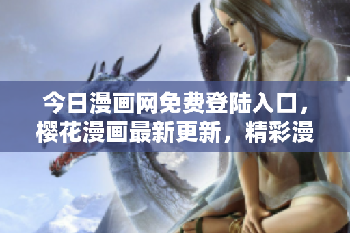 今日漫畫網(wǎng)免費登陸入口，櫻花漫畫最新更新，精彩漫畫盡在其中