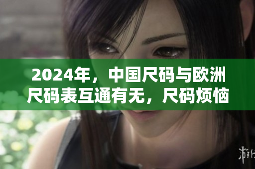 2024年，中國尺碼與歐洲尺碼表互通有無，尺碼煩惱不再！