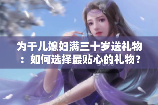 為干兒媳婦滿三十歲送禮物：如何選擇最貼心的禮物？