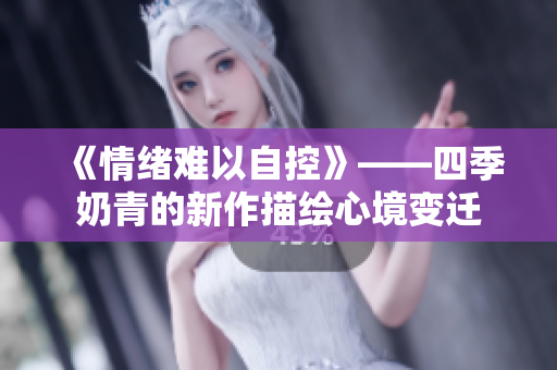 《情緒難以自控》——四季奶青的新作描繪心境變遷