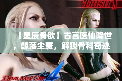 【星辰骨欲】古言醫仙降世，鯨落塵寰，解鎖骨科奇跡。