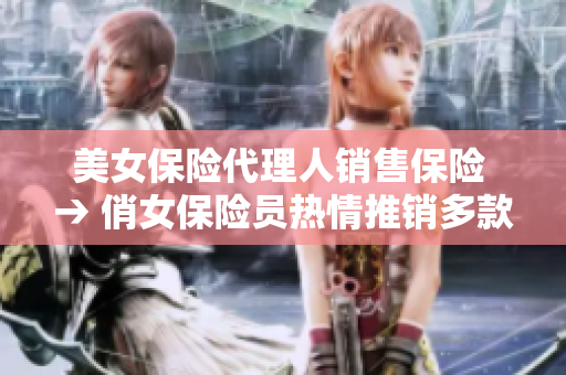 美女保險代理人銷售保險 → 俏女保險員熱情推銷多款保險產品