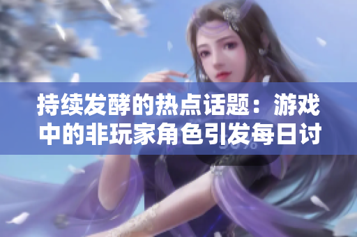 持續發酵的熱點話題：游戲中的非玩家角色引發每日討論
