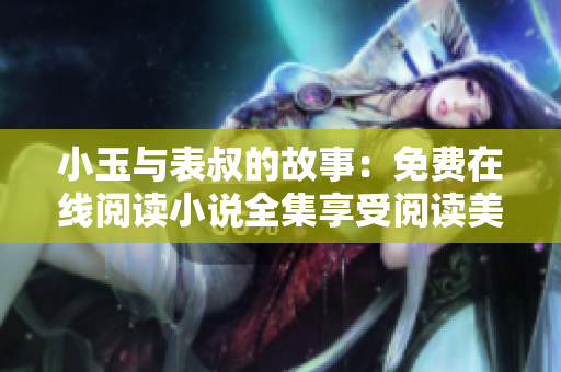 小玉與表叔的故事：免費在線閱讀小說全集享受閱讀美好時光