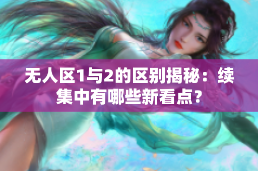 無人區1與2的區別揭秘：續集中有哪些新看點？