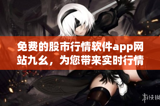 免費(fèi)的股市行情軟件app網(wǎng)站九幺，為您帶來(lái)實(shí)時(shí)行情數(shù)據(jù)！