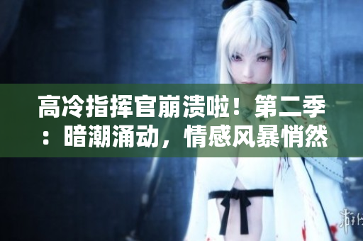 高冷指揮官崩潰啦！第二季：暗潮涌動，情感風暴悄然而至