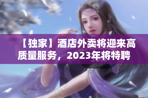 【獨家】酒店外賣將迎來高質量服務，2023年將特聘專業送貨員