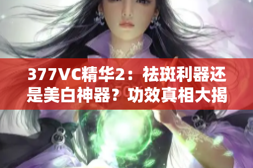 377VC精華2：祛斑利器還是美白神器？功效真相大揭秘