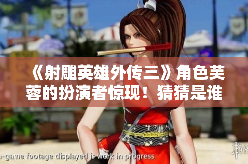 《射雕英雄外傳三》角色芙蓉的扮演者驚現(xiàn)！猜猜是誰？