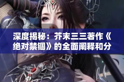 深度揭秘：芥末三三著作《絕對禁錮》的全面闡釋和分析
