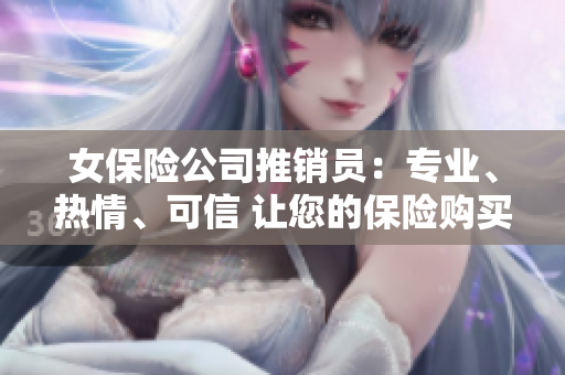 女保險公司推銷員：專業、熱情、可信 讓您的保險購買更加省心