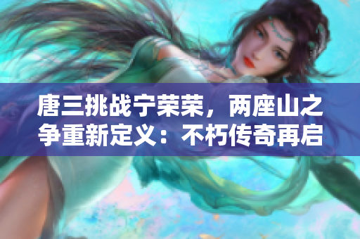 唐三挑戰寧榮榮，兩座山之爭重新定義：不朽傳奇再啟程