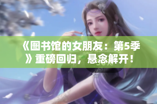 《圖書館的女朋友：第5季》重磅回歸，懸念解開！