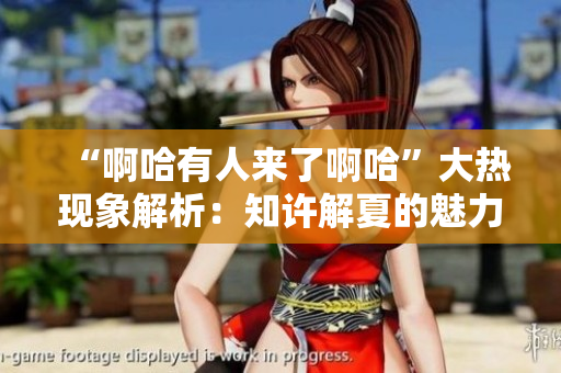 “啊哈有人來了啊哈”大熱現象解析：知許解夏的魅力引發觀眾熱議