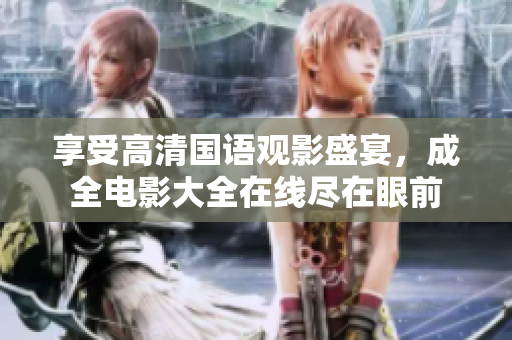 享受高清國語觀影盛宴，成全電影大全在線盡在眼前