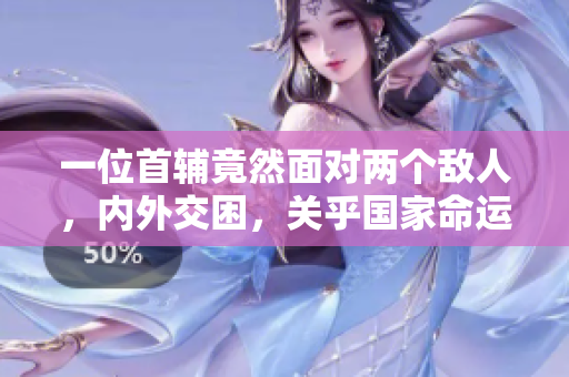 一位首輔竟然面對兩個敵人，內(nèi)外交困，關乎國家命運！
