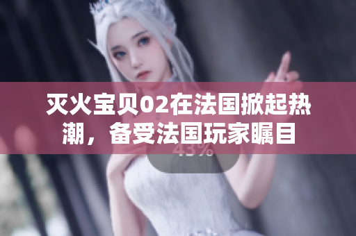 滅火寶貝02在法國(guó)掀起熱潮，備受法國(guó)玩家矚目