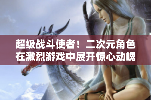 超級戰斗使者！二次元角色在激烈游戲中展開驚心動魄的對決