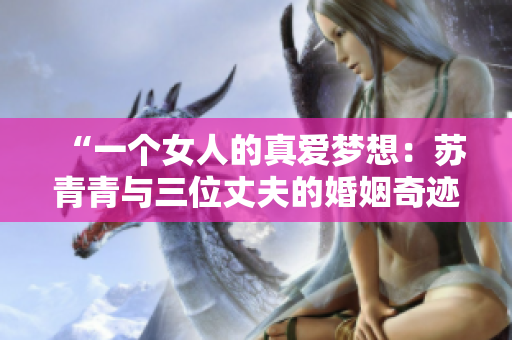 “一個女人的真愛夢想：蘇青青與三位丈夫的婚姻奇跡”