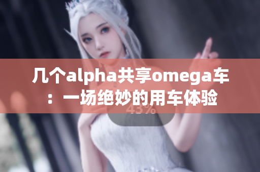 幾個(gè)alpha共享omega車：一場(chǎng)絕妙的用車體驗(yàn)